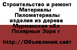 Строительство и ремонт Материалы - Пиломатериалы,изделия из дерева. Мурманская обл.,Полярные Зори г.